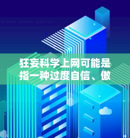 狂妄科学上网可能是指一种过度自信、傲慢的态度，或者表面的自信，而忽略了内容的真实性。在互联网上，人们常常通过分享、讨论和分享科学知识，但这种讨论往往带有表面的自信，而忽略了科学的严谨性和客观性