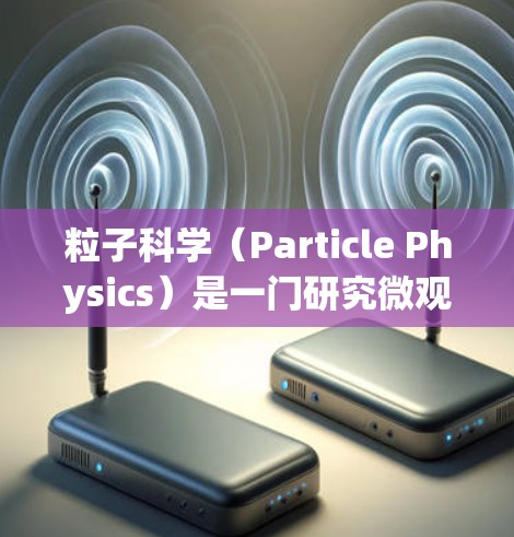 粒子科学(Particle Physics)是一门研究微观粒子特性的科学领域,主要包括量子力学、粒子物理、核物理、高能物理等分支。如果你对粒子科学感兴趣,可以通过以下方式获取信息或学习相关知识 粒子科学(Particle Physics)是一门研究微观粒子特性的科学领域,主要包括量子力学、粒子物理、核物理、高能物理等分支。如果你对粒子科学感兴趣,可以通过以下方式获取信息或学习相关知识