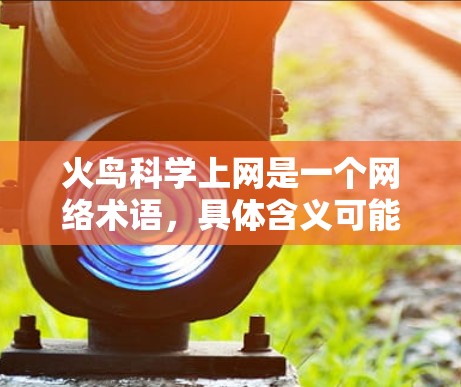 火鸟科学上网是一个网络术语,具体含义可能因上下文而异。以下是一些可能的解释 火鸟科学上网是一个网络术语,具体含义可能因上下文而异。以下是一些可能的解释