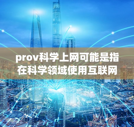 prov科学上网可能是指在科学领域使用互联网工具或资源的效率和可能性。科学上网通常指的是利用互联网获取科学知识、数据、文献和研究信息的能力。以下是一些与科学上网相关的信息 prov科学上网可能是指在科学领域使用互联网工具或资源的效率和可能性。科学上网通常指的是利用互联网获取科学知识、数据、文献和研究信息的能力。以下是一些与科学上网相关的信息