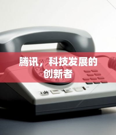 腾讯,科技发展的创新者 腾讯,科技发展的创新者