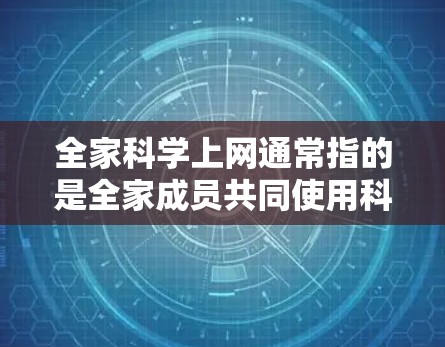 全家科学上网通常指的是全家成员共同使用科学计算工具或学习资源。以下是一些可能的解释和建议 全家科学上网通常指的是全家成员共同使用科学计算工具或学习资源。以下是一些可能的解释和建议