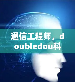 通信工程师,doubledou科学上网的未来 通信工程师,doubledou科学上网的未来