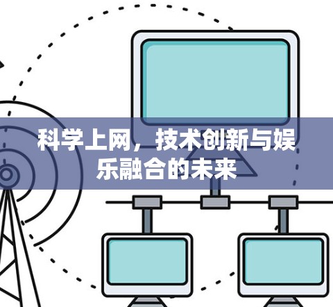 科学上网,技术创新与娱乐融合的未来 科学上网,技术创新与娱乐融合的未来