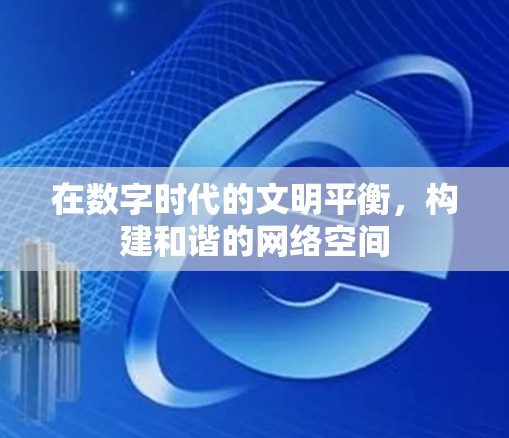 在数字时代的文明平衡,构建和谐的网络空间 在数字时代的文明平衡,构建和谐的网络空间