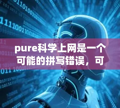 pure科学上网是一个可能的拼写错误,可能指的是pure科学或pure科学相关的在线服务或平台。以下是对该词的逐步解释和思考 pure科学上网是一个可能的拼写错误,可能指的是pure科学或pure科学相关的在线服务或平台。以下是对该词的逐步解释和思考