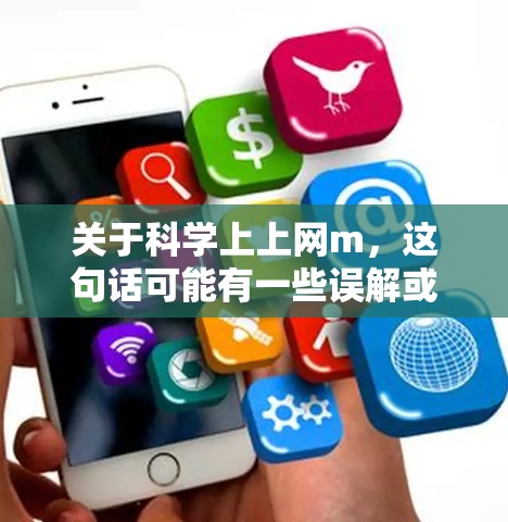 关于科学上上网m,这句话可能有一些误解或不明确的含义。以下是一些可能是相关的信息 关于科学上上网m,这句话可能有一些误解或不明确的含义。以下是一些可能是相关的信息