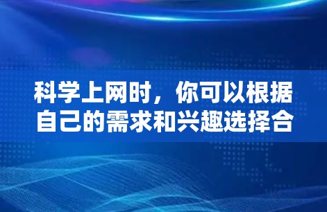 科学上网时，你可以根据自己的需求和兴趣选择合适的网站，以下是一些通用的科学上网知识和小技巧