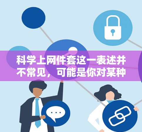 科学上网件套这一表述并不常见，可能是你对某种特定网站或资源的误写或翻译。如果你指的是科学网、科学论文模板、科学文章格式或科学内容网站，我将根据你的具体需求提供帮助