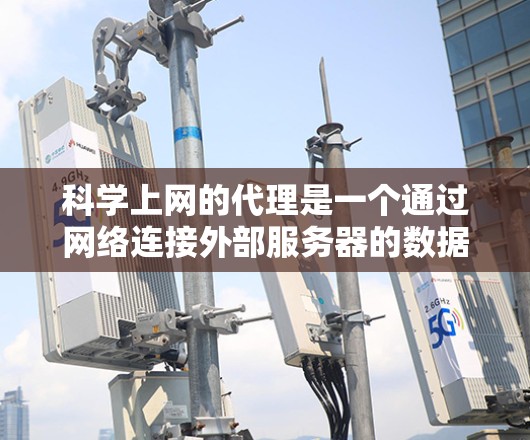 科学上网的代理是一个通过网络连接外部服务器的数据传输机制，主要用于提供科学计算和在线研究平台的访问。以下是关于代理的详细信息