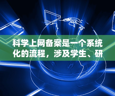 科学上网备案是一个系统化的流程，涉及学生、研究人员和学校之间的合作。以下是一个详细的步骤指南，帮助您顺利完成科学上网备案