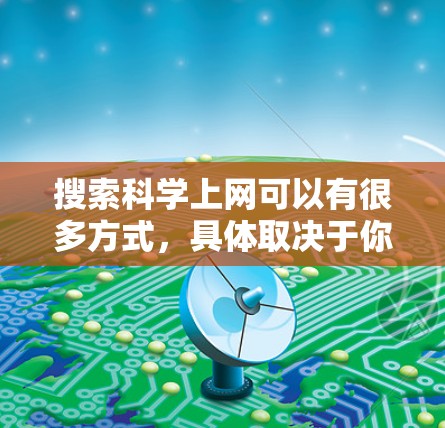 搜索科学上网可以有很多方式，具体取决于你想要获取的信息类型和领域。以下是一些常见的方式