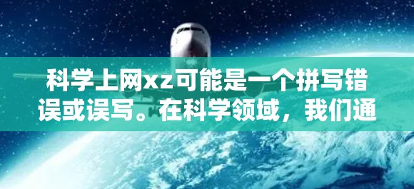 科学上网xz可能是一个拼写错误或误写。在科学领域，我们通常使用网络工具和资源来支持研究、实验和信息共享。以下是一些在科学领域常用的网络工具和资源