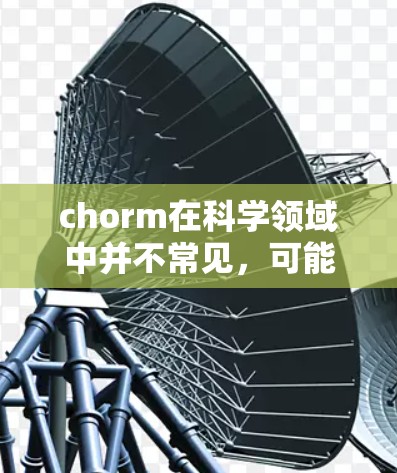 chorm在科学领域中并不常见，可能是一个特定领域的术语或缩写。为了帮助你更好地理解和使用，建议你查阅相关领域的专业资料或寻求专业指导。以下是一些在科学领域使用互联网的常见方法