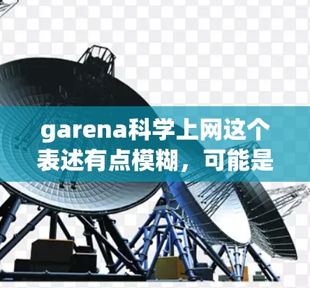 garena科学上网这个表述有点模糊，可能是指garena平台上的科学上网功能或工具。以下是一些可能的解释和建议