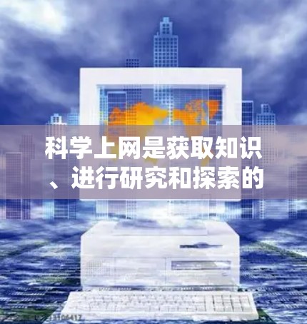 科学上网是获取知识、进行研究和探索的重要工具，可以帮助您深入理解科学概念、解决复杂问题并进行创新。以下是一些具体的建议和方法，帮助您科学上网