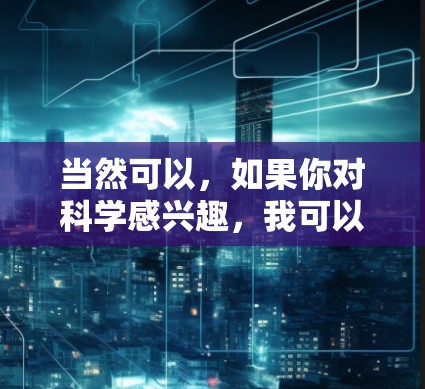 当然可以，如果你对科学感兴趣，我可以推荐一些可靠的科学网站或资源，帮助你获取信息和学习。以下是一些推荐的科学网站和平台