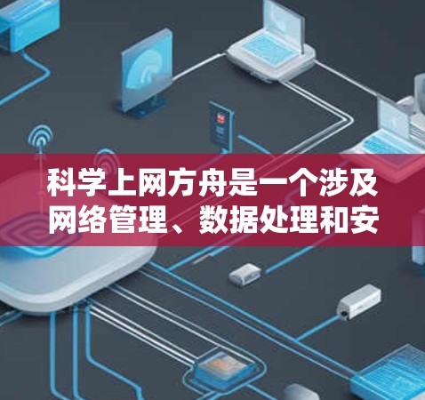 科学上网方舟是一个涉及网络管理、数据处理和安全保护的综合概念，适用于学生和网络爱好者。以下是对科学上网方舟的详细解析，分为五个主要部分