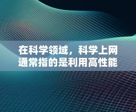 在科学领域,科学上网通常指的是利用高性能服务器或计算设备进行复杂的计算、数据分析或实验。这些设备是用来支持科学研究,提供强大的计算能力来处理大量数据或进行高精度的实验 在科学领域,科学上网通常指的是利用高性能服务器或计算设备进行复杂的计算、数据分析或实验。这些设备是用来支持科学研究,提供强大的计算能力来处理大量数据或进行高精度的实验