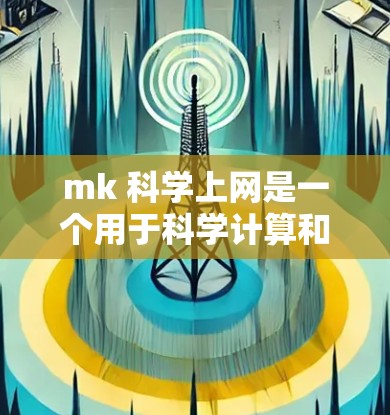mk 科学上网是一个用于科学计算和数据分析的工具，通常由特定公司开发或使用。以下是对该概念的逐步解释