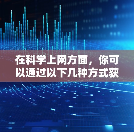 在科学上网方面，你可以通过以下几种方式获取知识和进行研究