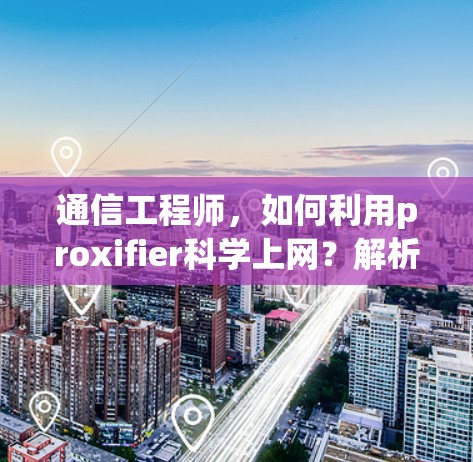 通信工程师,如何利用proxifier科学上网?解析其技术优势与实际应用 通信工程师,如何利用proxifier科学上网?解析其技术优势与实际应用