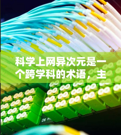 科学上网异次元是一个跨学科的术语，主要指在科学计算和模型中使用网络技术来模拟和分析复杂的科学问题。以下是对此主题的详细解释
