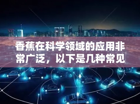 香蕉在科学领域的应用非常广泛，以下是几种常见的科学用途