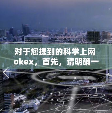 对于您提到的科学上网 okex,首先,请明确一下您具体指的是哪些方面的咨询。以下是一些建议,以帮助您更好地理解和使用相关产品或工具 对于您提到的科学上网 okex,首先,请明确一下您具体指的是哪些方面的咨询。以下是一些建议,以帮助您更好地理解和使用相关产品或工具