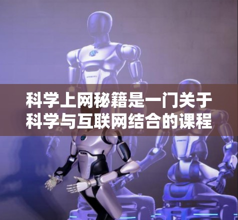 科学上网秘籍是一门关于科学与互联网结合的课程或指南，旨在帮助人们有效利用互联网获取和传播科学知识。以下是一些涉及科学上网秘籍的主要内容和方法