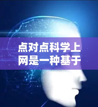 点对点科学上网是一种基于科学方法和严谨性设计的网络通信模式，结合科学计算和科学工具实现高效、可靠的数据传输。以下是对该概念的详细分析和总结