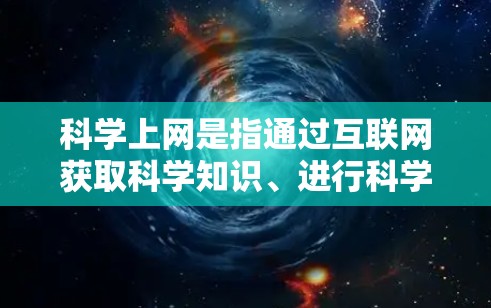 科学上网是指通过互联网获取科学知识、进行科学研究或学习科学知识的活动。以下是关于科学上网的详细分析