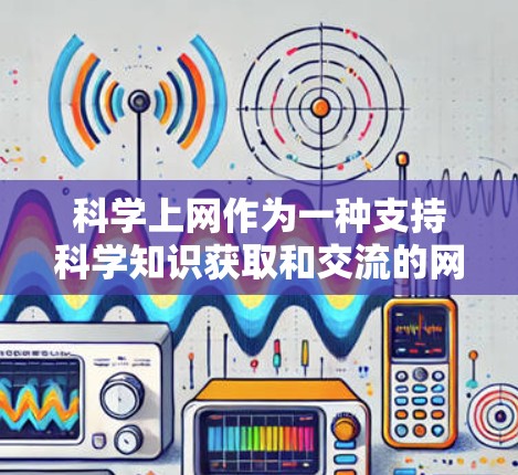 科学上网作为一种支持科学知识获取和交流的网络工具，具有以下特点和应用