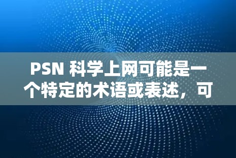 PSN 科学上网可能是一个特定的术语或表述，可能需要更多的上下文来明确其含义。以下是几种可能的解释和建议