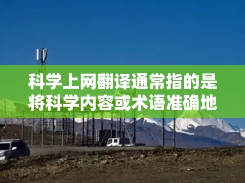科学上网翻译通常指的是将科学内容或术语准确地翻译成中文,以便在互联网上有效地传播和理解。以下是关于科学上网翻译的一些关键点和建议 科学上网翻译通常指的是将科学内容或术语准确地翻译成中文,以便在互联网上有效地传播和理解。以下是关于科学上网翻译的一些关键点和建议