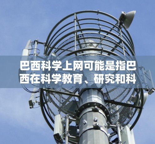 巴西科学上网可能是指巴西在科学教育、研究和科学活动方面的资源和信息。巴西是一个拥有丰富科学文化和研究机构的国家，以下是一些巴西可能涉及的科学上网信息和资源