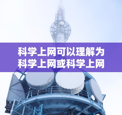 科学上网可以理解为科学上网或科学上网Hi(可能是一个打字错误,正确的应该是科学上网Hi)以下是一些关于科学上网的建议 科学上网可以理解为科学上网或科学上网Hi(可能是一个打字错误,正确的应该是科学上网Hi)以下是一些关于科学上网的建议