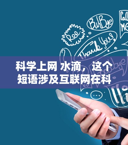 科学上网 水滴，这个短语涉及互联网在科学中的应用以及水滴作为某种技术或术语的象征。以下是对此主题的分步解释