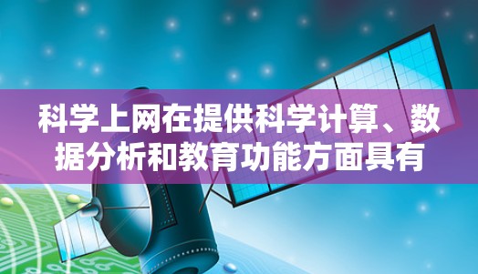 科学上网在提供科学计算、数据分析和教育功能方面具有显著的优势，但也面临技术和经济上的挑战。以下是对科学上网的详细总结