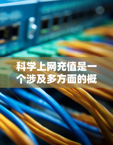 科学上网充值是一个涉及多方面的概念，具体包括以下几点