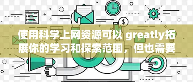 使用科学上网资源可以 greatly拓展你的学习和探索范围，但也需要合理使用，避免过度依赖。以下是一些实用的建议和注意事项