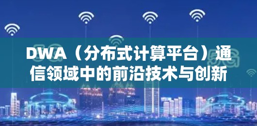 DWA（分布式计算平台）通信领域中的前沿技术与创新