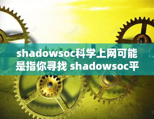 shadowsoc科学上网可能是指你寻找 shadowsoc平台的官方网站或者使用该平台进行科学研究。以下是一些可能的信息和建议