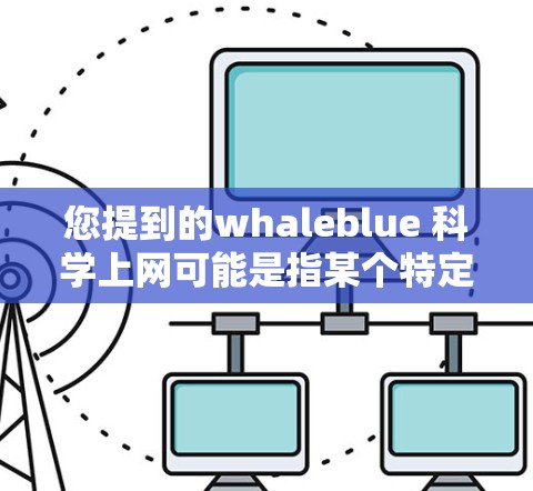 您提到的whaleblue 科学上网可能是指某个特定的公司或项目。如果你指的是whaleblue（可能是一个公司或项目名称）可以参考以下内容