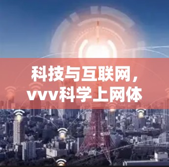 科技与互联网,vvv科学上网体验 科技与互联网,vvv科学上网体验