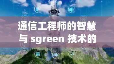 通信工程师的智慧与 sgreen 技术的连接