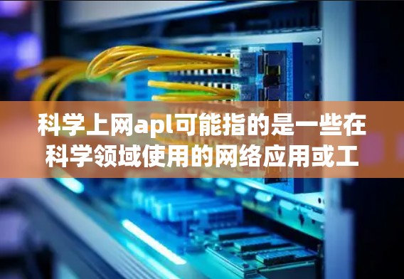 科学上网apl可能指的是一些在科学领域使用的网络应用或工具，具体含义可能因上下文而异。以下是一些可能与科学相关的网络工具和应用
