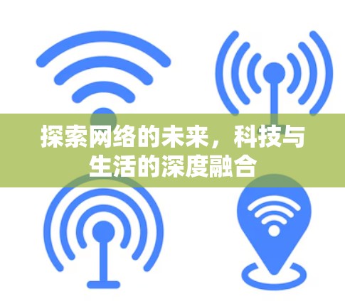 探索网络的未来，科技与生活的深度融合