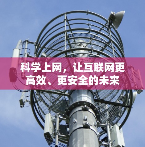 科学上网,让互联网更高效、更安全的未来 科学上网,让互联网更高效、更安全的未来