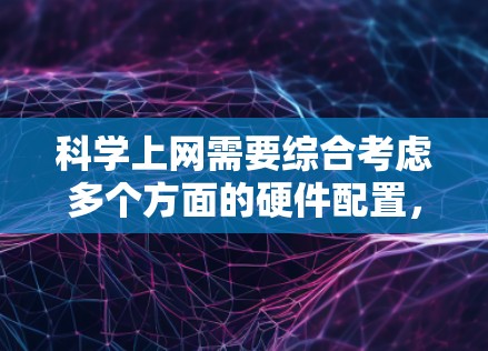科学上网需要综合考虑多个方面的硬件配置,以确保高效、可靠和安全。以下是一个详细的步骤指南,帮助你选择和配置科学上网所需的硬件 科学上网需要综合考虑多个方面的硬件配置,以确保高效、可靠和安全。以下是一个详细的步骤指南,帮助你选择和配置科学上网所需的硬件